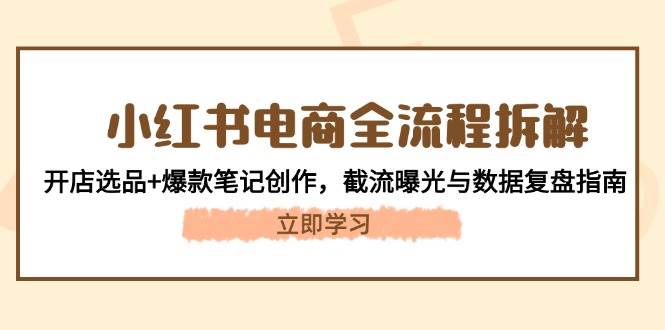 小红书电商全流程拆解：开店选品+爆款笔记创作，截流曝光与数据复盘指南-聊项目