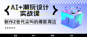 AI+潮玩设计实战课:手把手教你制作Z世代尖叫的爆款周边,自媒体人必学印钞术!-聊项目