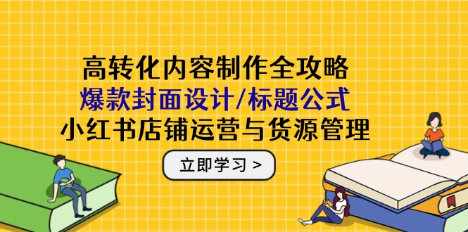 高转化内容制作全攻略：爆款封面设计/标题公式，小红书店铺运营与货源管理-聊项目