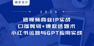 短视频商业IP实战6期:口播剪辑+爆款选题术,小红书运营与GPT应用实战-聊项目