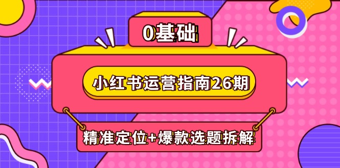 小红书运营指南26期：精准定位+爆款选题拆解,DeepSeek辅助创作与电商变现-聊项目