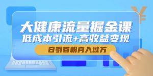大健康流量掘金课,低成本引流+高收益变现,日引百粉月入过万-聊项目