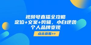 视频号直播全攻略,定位+文案+剪辑,小白逆袭个人品牌变现-聊项目