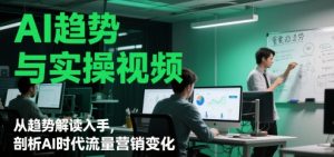 AI趋势与实操视频,从趋势解读入手,剖析AI时代流量营销变化-聊项目