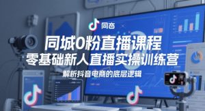 同城0粉直播课程,零基础新人直播实操训练营,解析抖音电商的底层逻辑-聊项目
