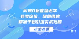 同城0粉直播必学,账号定位,绿幕搭建,精准千粉引流实战攻略-聊项目