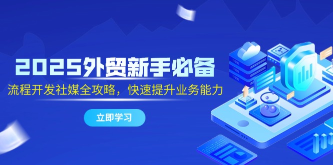 2025外贸新手必备，流程开发社媒全攻略，快速提升业务能力-聊项目
