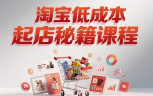 淘宝低成本起店系统课,助你快速起店,实现弯道超车-聊项目