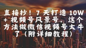 直接抄！7 天打造 10W + 视频号风景号，这个方法做微信视频号太牛了(附详细教程)-聊项目