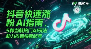 抖音快速涨粉AI指南，5种当前热门AI玩法，助力抖音快速起号-聊项目
