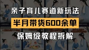 AI亲子育儿赛道新玩法，新号半个月带货600多单，保姆级教程拆解-聊项目