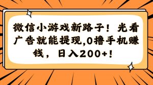 微信小游戏新路子！光看广告就能提现，0撸手机赚钱，日入200+！-聊项目