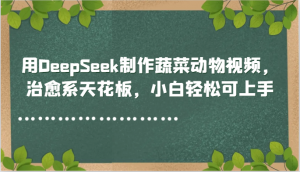 用DeepSeek制作蔬菜动物视频，治愈系天花板，小白轻松可上手-聊项目