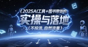 2025AI工具+图书带货的实操与落地,图文起号带货全攻略,不投流,自然流量-聊项目