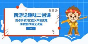 西游记趣味二创课,安卓手机对口型+声音克隆,影视剧改编全流程-聊项目