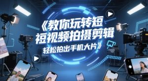 教你玩转短视频拍摄剪辑,轻松拍出手机大片-聊项目