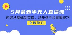 5月最新半无人直播课,内容从基础到实操,涵盖多平台直播技巧-聊项目