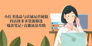 小红书选品与店铺运营秘籍,抖店拼多多货源筛选,爆款笔记+直播流量攻略-聊项目