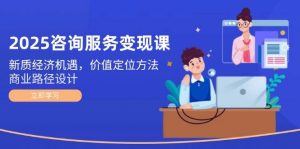 2025咨询服务变现课:新质经济机遇,价值定位方法,商业路径设计-聊项目