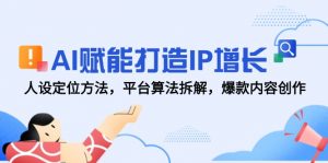 AI赋能打造IP增长,人设定位方法,平台算法拆解,爆款内容创作-聊项目