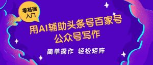 用AI辅助头条号百家号公众号写作简单操作轻松矩阵工作室日收5000+-聊项目