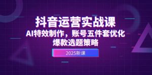 抖音运营实战课,AI特效制作,账号五件套优化,爆款选题策略-聊项目