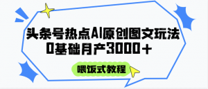 头条号热点AI图文攻略,喂饭式教程+0基础月产3000+-聊项目