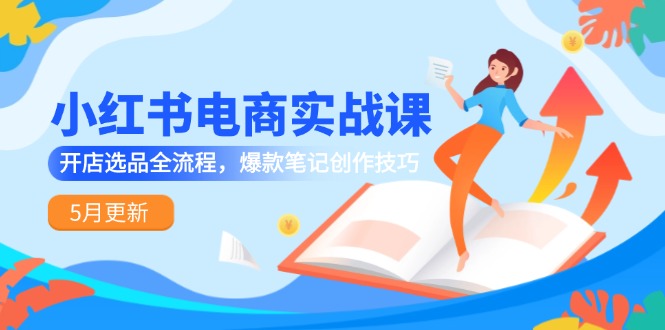小红书电商实战课-5月更新，开店选品全流程，爆款笔记创作技巧-聊项目