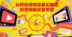 玩转短视频流量实操课,短视频新获客罗盘-聊项目