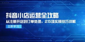 抖音小店运营全攻略，从注册开店到订单处理，25项实操技巧详解-聊项目