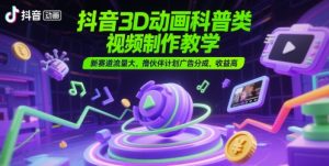抖音3D动画科普类视频制作教学，新赛道流量大，撸伙伴计划广告分成，收益高-聊项目