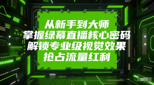 从新手到大师，掌握绿幕直播核心密码，解锁专业级视觉效果，抢占流量红利-聊项目