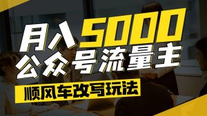 公众号流量主爆款文章顺风车改写玩法,适合全领域赛道,每月5000+-聊项目