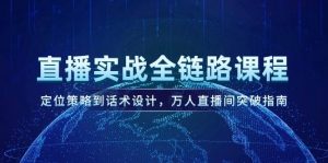 直播实战全链路课程,定位策略到话术设计,万人直播间突破指南-聊项目
