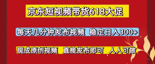 京东短视频带货618大促，每天几分钟发布视频，稳定日入3张+，现成原创视频，直接发布即可【揭秘】-聊项目