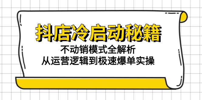 抖店冷启动秘籍：不动销模式全解析，从运营逻辑到极速爆单实操-聊项目