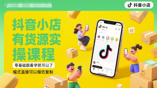 抖音小店有货源实操课程，零基础跟着学就可以了，模式直接可以模仿复制(更新6月)-聊项目