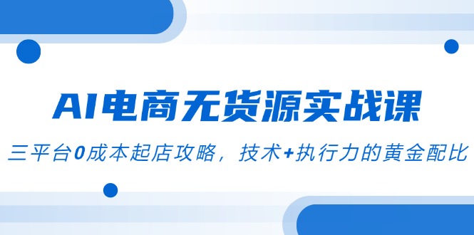 AI电商无货源实战课，三平台0成本起店攻略，技术+执行力的黄金配比-聊项目