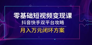 零基础短视频变现课,抖音快手双平台攻略,月入万元闭环方案-聊项目
