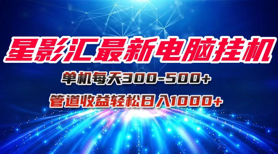 星影汇最新电脑挂机单机每天300+团队管道收益轻松日入1000+-聊项目