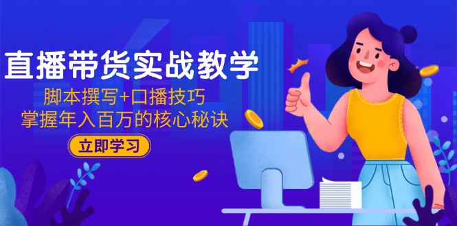 直播带货实战教学：脚本撰写+口播技巧，掌握年入百万的核心秘诀-聊项目
