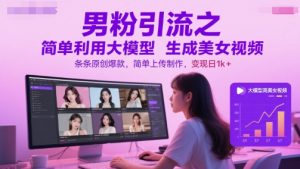 男粉引流之简单利用大模型生成美女视频,条条原创爆款,简单上传制作,变现日1k+-聊项目