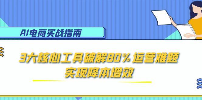 AI电商实战指南：3大核心工具破解80%运营难题，实现降本增效-聊项目