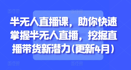 半无人直播课，助你快速掌握半无人直播，挖掘直播带货新潜力(更新6月)-聊项目