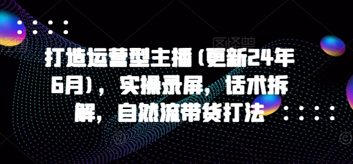 打造运营型主播(更新25年6月)，实操录屏，话术拆解，自然流带货打法-聊项目