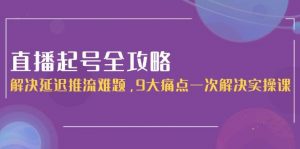 直播起号全攻略:解决延迟推流难题,9大痛点一次解决实操课-聊项目