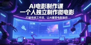AI电影制作课,一个人独立制作微电影,打破传统工作流,让AI重塑电影制作-聊项目