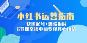 小红书运营指南:快速起号+爆款拆解,6节课掌握电商变现核心玩法-聊项目
