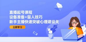 直播起号课程:设备准备+留人技巧,新手主播快速突破心理建设关-聊项目
