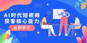 AI时代短视频获客核心课程,三大必备技能解析,认知升级关键要点-聊项目